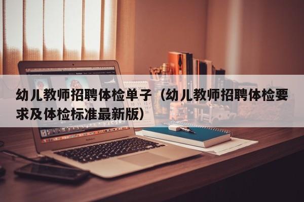 幼儿教师招聘体检单子(幼儿教师招聘体检要求及体检标准最新版)