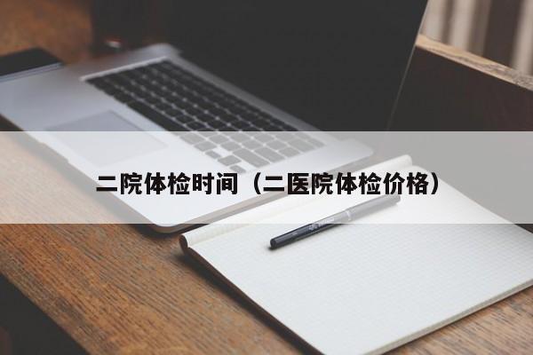 二院体检时间(二医院体检价格)