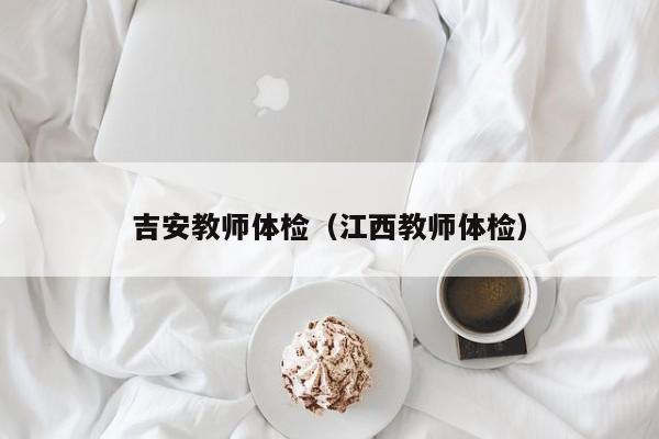 吉安教师体检(江西教师体检)