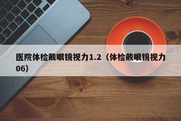 医院体检戴眼镜视力1.2(体检戴眼镜视力06)
