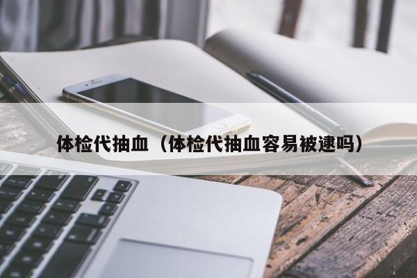 体检代抽血(体检代抽血容易被逮吗)