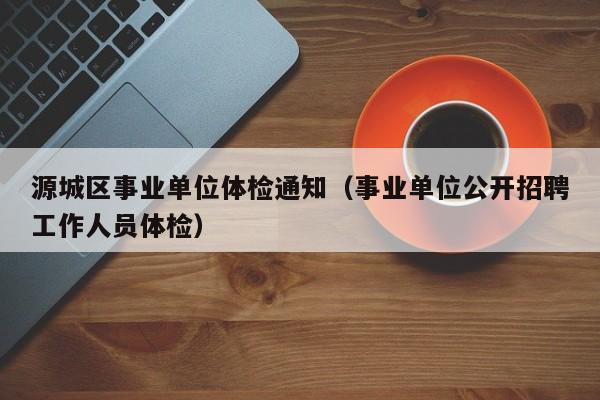 源城区事业单位体检通知(事业单位公开招聘工作人员体检)