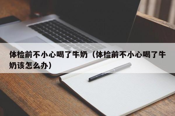 体检前不小心喝了牛奶(体检前不小心喝了牛奶该怎么办)