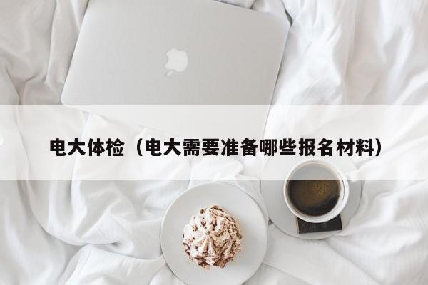 电大体检(电大需要准备哪些报名材料)