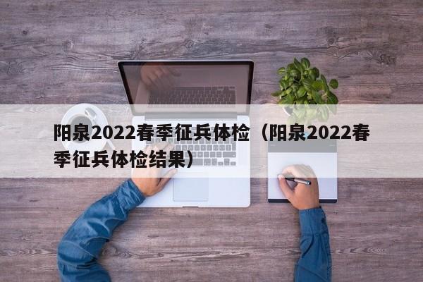 阳泉2022春季征兵体检(阳泉2022春季征兵体检结果)