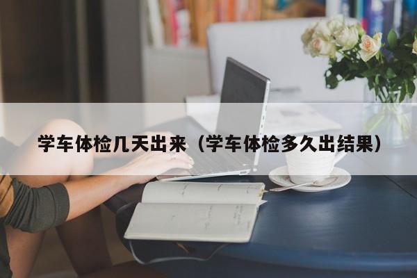 学车体检几天出来(学车体检多久出结果)