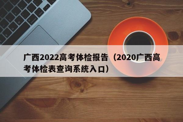 广西2022高考体检报告(2020广西高考体检表查询系统入口)