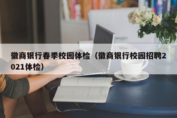 徽商银行春季校园体检(徽商银行校园招聘2021体检)