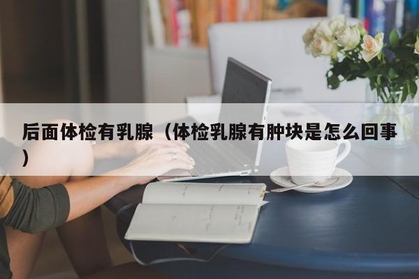 后面体检有乳腺(体检乳腺有肿块是怎么回事)
