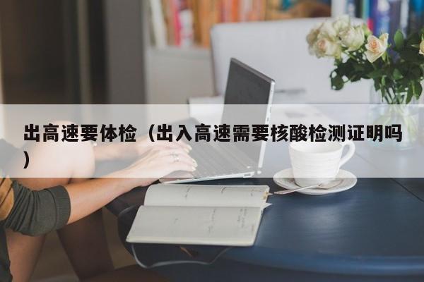 出高速要体检(出入高速需要核酸检测证明吗)