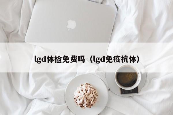 lgd体检免费吗(lgd免疫抗体)