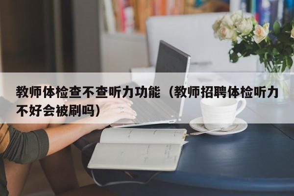 教师体检查不查听力功能(教师招聘体检听力不好会被刷吗)