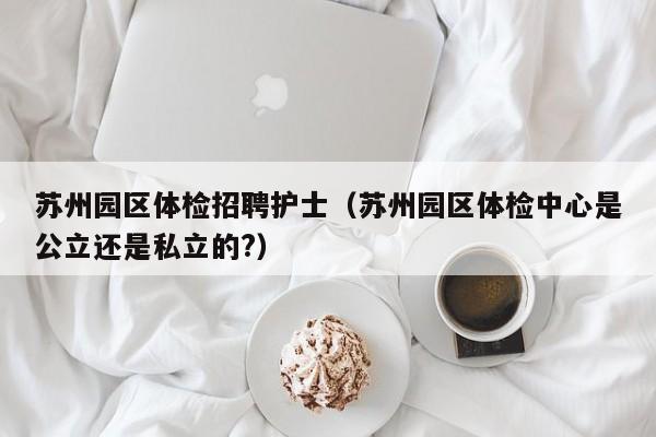 苏州园区体检招聘护士(苏州园区体检中心是公立还是私立的?)