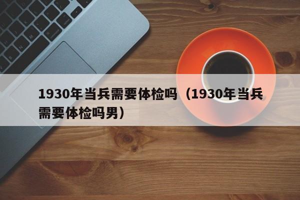 1930年当兵需要体检吗(1930年当兵需要体检吗男)