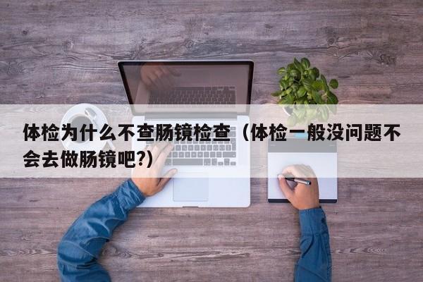 体检为什么不查肠镜检查(体检一般没问题不会去做肠镜吧?)