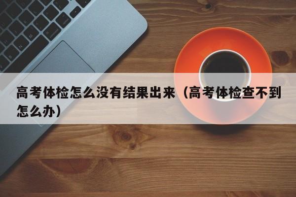 高考体检怎么没有结果出来(高考体检查不到怎么办)