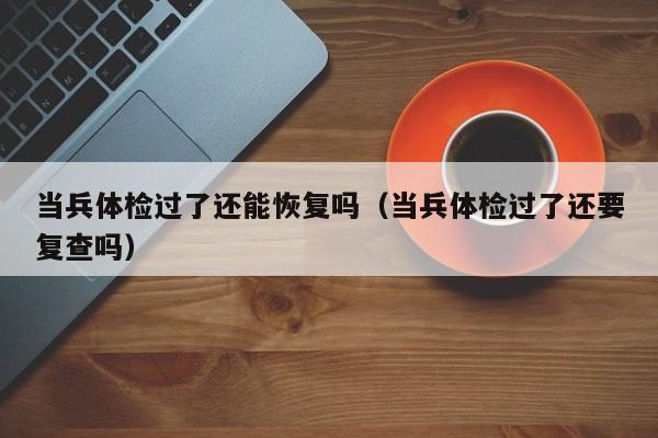 当兵体检过了还能恢复吗(当兵体检过了还要复查吗)
