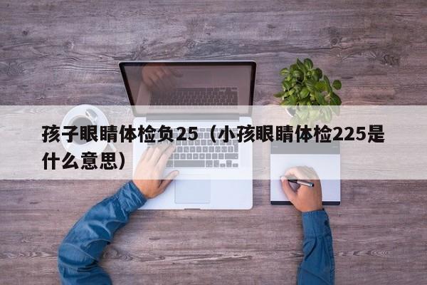 孩子眼睛体检负25(小孩眼睛体检225是什么意思)