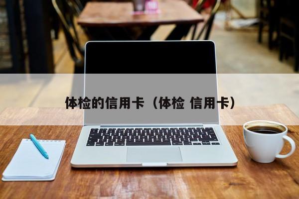 体检的信用卡(体检 信用卡)