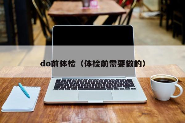 do前体检(体检前需要做的)