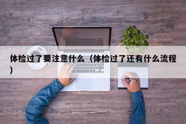 体检过了要注意什么(体检过了还有什么流程)