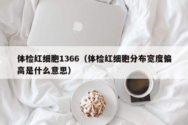 体检红细胞1366(体检红细胞分布宽度偏高是什么意思)