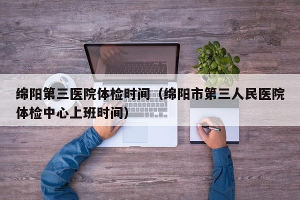 绵阳第三医院体检时间(绵阳市第三人民医院体检中心上班时间)