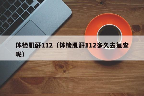 体检肌酐112(体检肌酐112多久去复查呢)