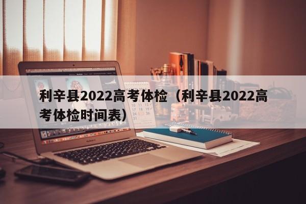 利辛县2022高考体检(利辛县2022高考体检时间表)