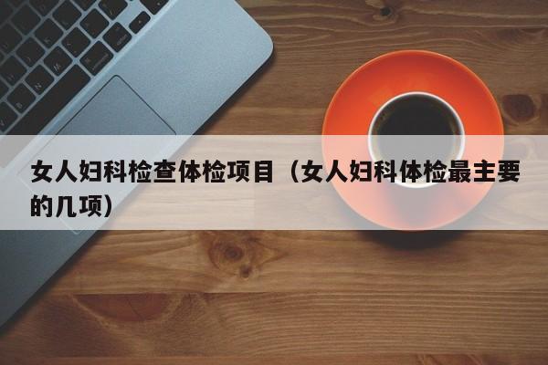 女人妇科检查体检项目(女人妇科体检最主要的几项)