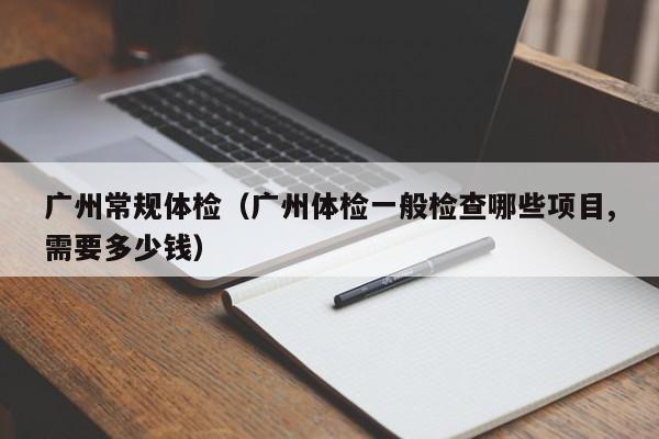 广州常规体检(广州体检一般检查哪些项目,需要多少钱)