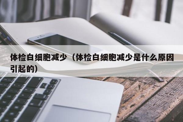 体检白细胞减少(体检白细胞减少是什么原因引起的)