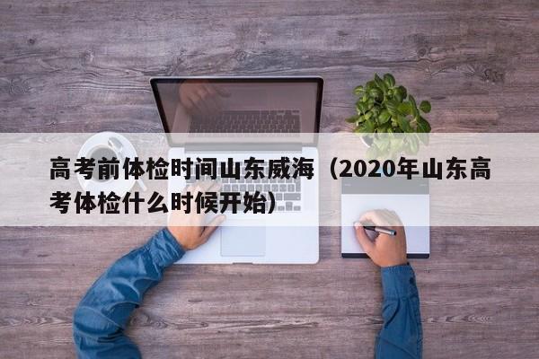 高考前体检时间山东威海(2020年山东高考体检什么时候开始)