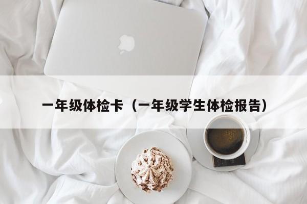 一年级体检卡(一年级学生体检报告)