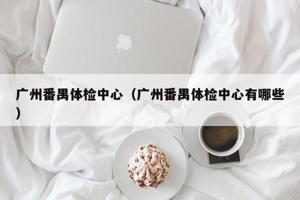 广州番禺体检中心(广州番禺体检中心有哪些)