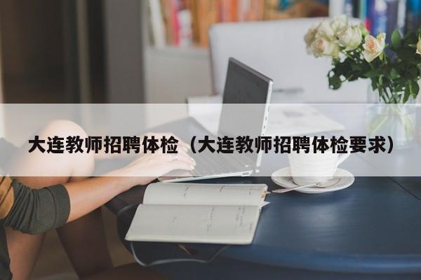 大连教师招聘体检(大连教师招聘体检要求)