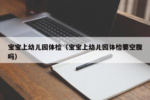 宝宝上幼儿园体检(宝宝上幼儿园体检要空腹吗)