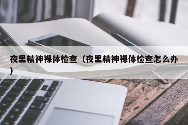 夜里精神裸体检查(夜里精神裸体检查怎么办)