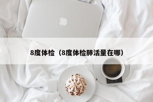 8度体检(8度体检肺活量在哪)