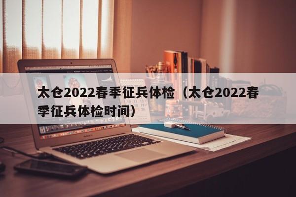 太仓2022春季征兵体检(太仓2022春季征兵体检时间)