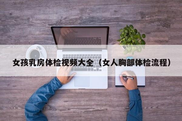 女孩乳房体检视频大全(女人胸部体检流程)