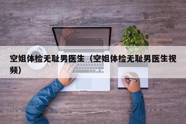 空姐体检无耻男医生(空姐体检无耻男医生视频)