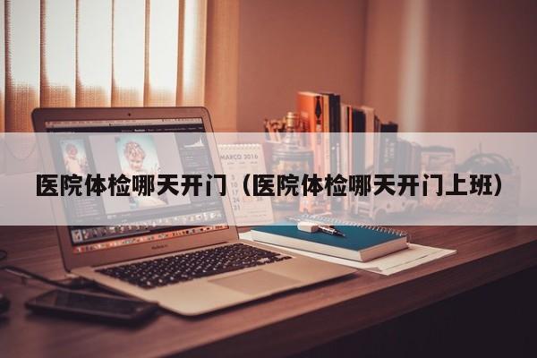 医院体检哪天开门(医院体检哪天开门上班)