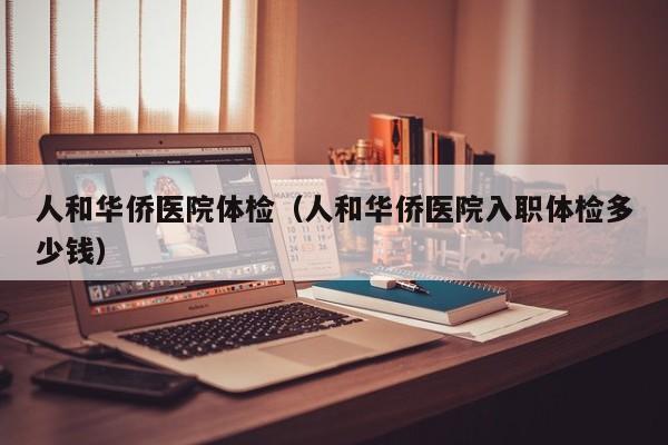 人和华侨医院体检(人和华侨医院入职体检多少钱)