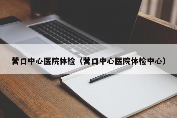 营口中心医院体检(营口中心医院体检中心)