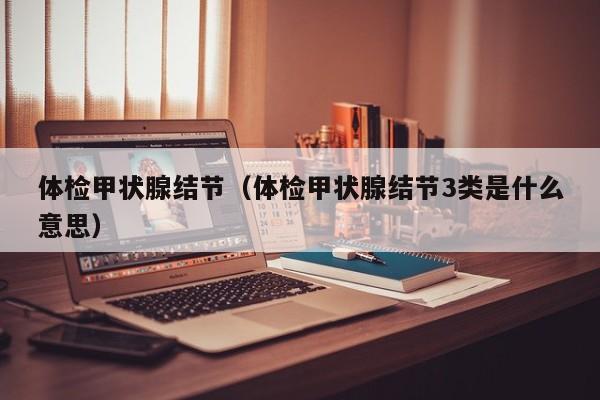 体检甲状腺结节(体检甲状腺结节3类是什么意思)