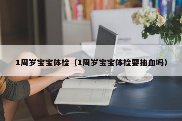 1周岁宝宝体检(1周岁宝宝体检要抽血吗)