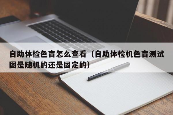 自助体检色盲怎么查看(自助体检机色盲测试图是随机的还是固定的)