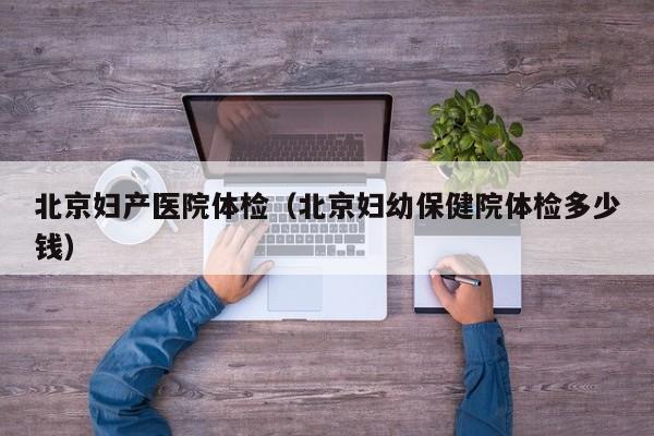 北京妇产医院体检(北京妇幼保健院体检多少钱)