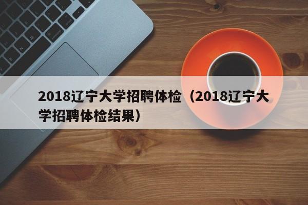 2018辽宁大学招聘体检(2018辽宁大学招聘体检结果)